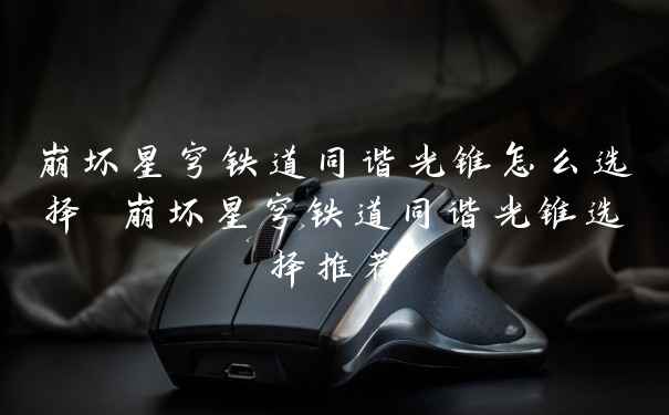 崩坏星穹铁道同谐光锥怎么选择 崩坏星穹铁道同谐光锥选择推荐