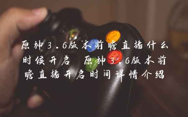 原神3.6版本前瞻直播什么时候开启 原神3.6版本前瞻直播开启时间详情介绍