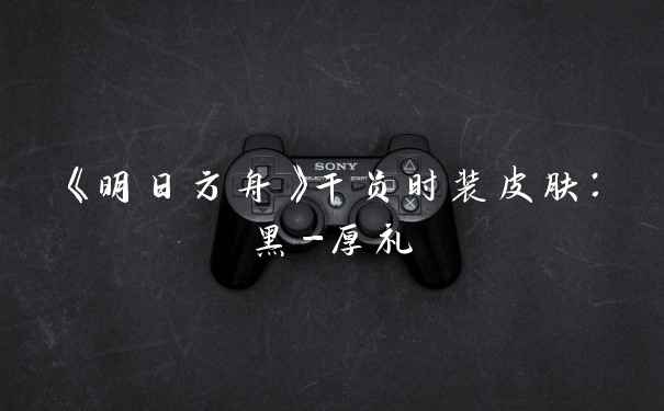 《明日方舟》干员时装皮肤：黑-厚礼