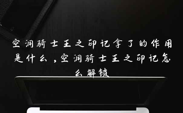 空洞骑士王之印记拿了的作用是什么,空洞骑士王之印记怎么解锁