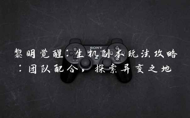 黎明觉醒：生机副本玩法攻略：团队配合，探索异变之地