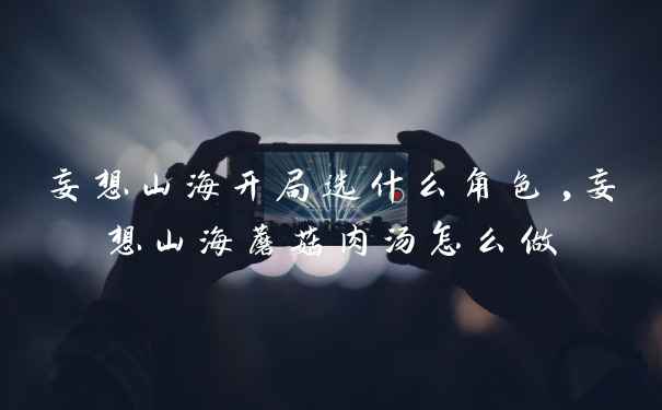 妄想山海开局选什么角色,妄想山海蘑菇肉汤怎么做