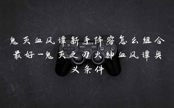 鬼灭血风谭新手阵容怎么组合最好-鬼灭之刃火神血风谭奥义条件