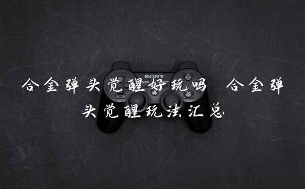 合金弹头觉醒好玩吗 合金弹头觉醒玩法汇总