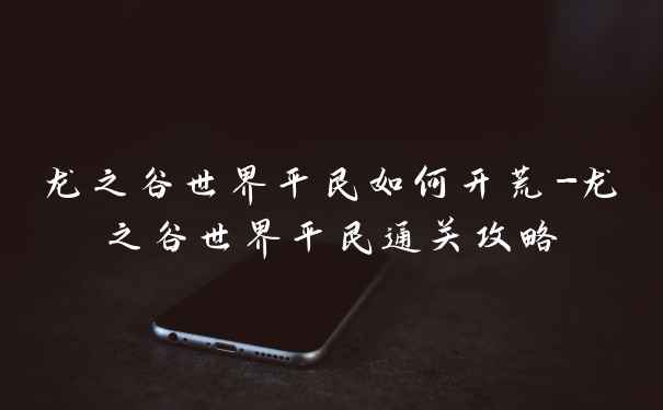 龙之谷世界平民如何开荒-龙之谷世界平民通关攻略