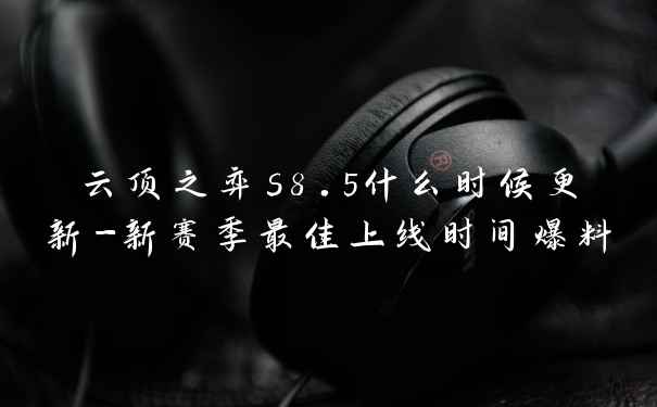 云顶之弈s8.5什么时候更新-新赛季最佳上线时间爆料