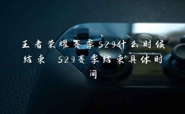 王者荣耀赛季s29什么时候结束 s29赛季结束具体时间