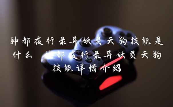 神都夜行录异妖灵天狗技能是什么 神都夜行录异妖灵天狗技能详情介绍