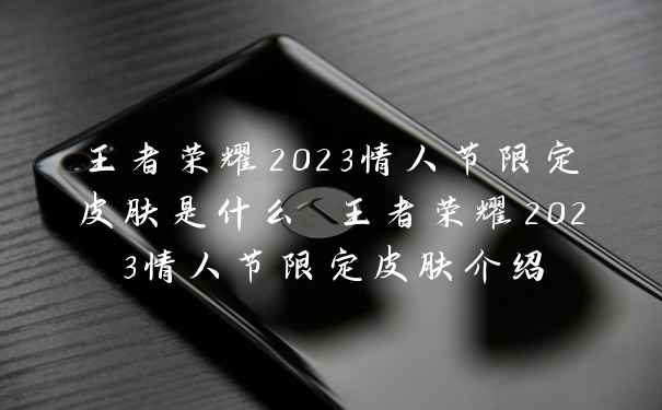 王者荣耀2023情人节限定皮肤是什么 王者荣耀2023情人节限定皮肤介绍