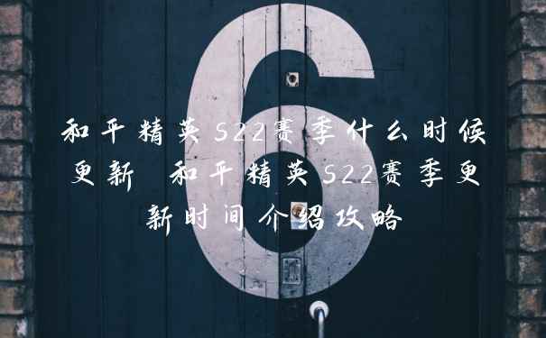 和平精英s22赛季什么时候更新 和平精英s22赛季更新时间介绍攻略