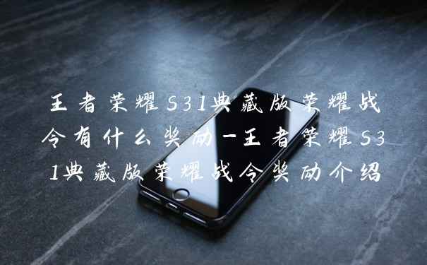 王者荣耀s31典藏版荣耀战令有什么奖励-王者荣耀s31典藏版荣耀战令奖励介绍