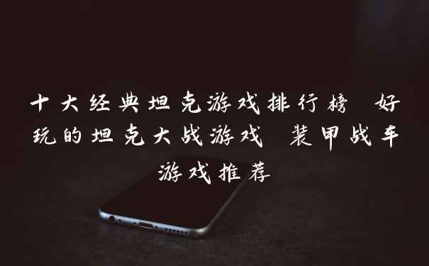 十大经典坦克游戏排行榜 好玩的坦克大战游戏 装甲战车游戏推荐