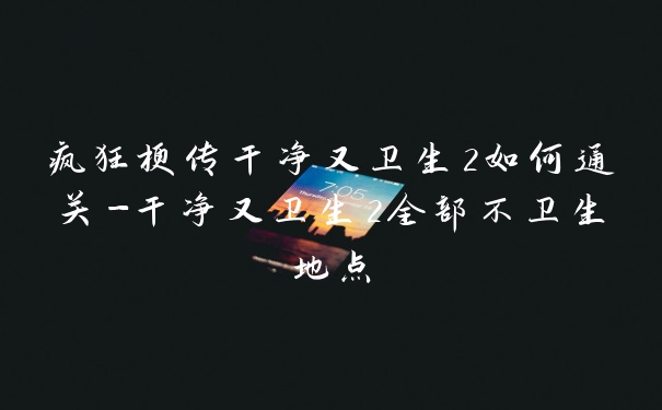 疯狂梗传干净又卫生2如何通关-干净又卫生2全部不卫生地点