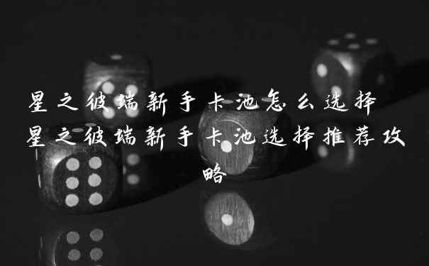 星之彼端新手卡池怎么选择 星之彼端新手卡池选择推荐攻略