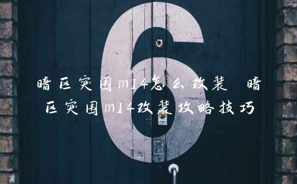 暗区突围m14怎么改装 暗区突围m14改装攻略技巧