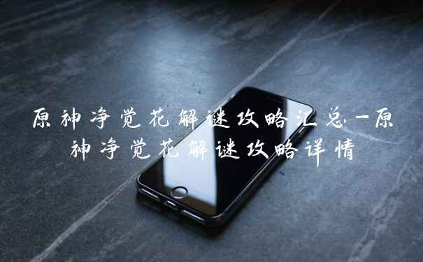 原神净觉花解谜攻略汇总-原神净觉花解谜攻略详情