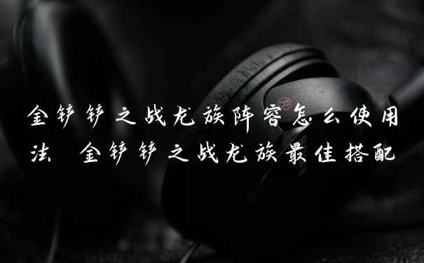 金铲铲之战龙族阵容怎么使用法 金铲铲之战龙族最佳搭配