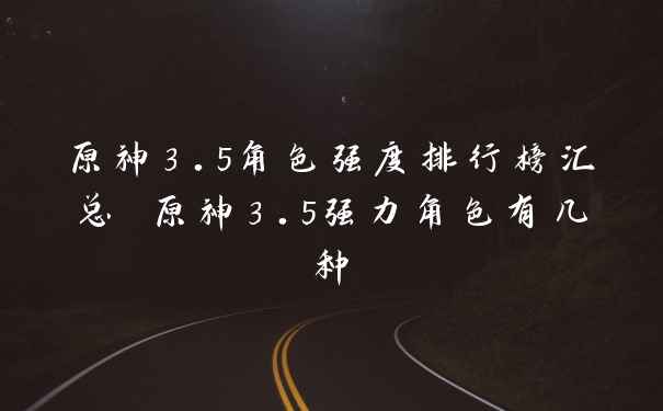 原神3.5角色强度排行榜汇总 原神3.5强力角色有几种