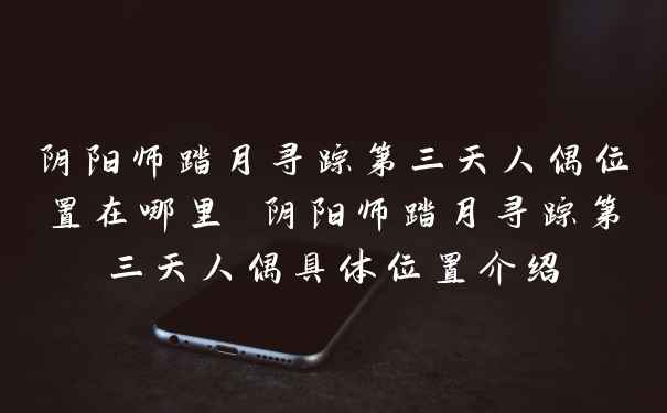 阴阳师踏月寻踪第三天人偶位置在哪里 阴阳师踏月寻踪第三天人偶具体位置介绍