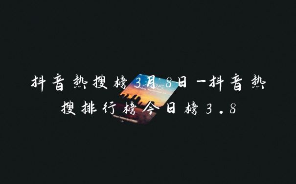 抖音热搜榜3月8日-抖音热搜排行榜今日榜3.8