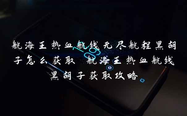 航海王热血航线无尽航程黑胡子怎么获取 航海王热血航线黑胡子获取攻略