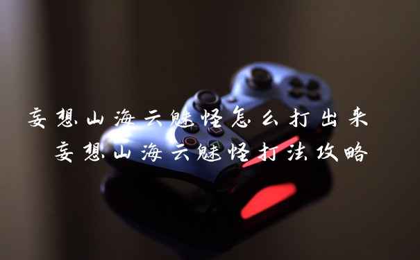 妄想山海云魅怪怎么打出来 妄想山海云魅怪打法攻略