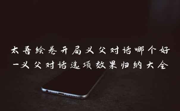 太吾绘卷开局义父对话哪个好-义父对话选项效果归纳大全