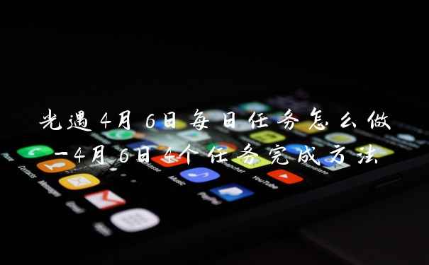 光遇4月6日每日任务怎么做-4月6日4个任务完成方法