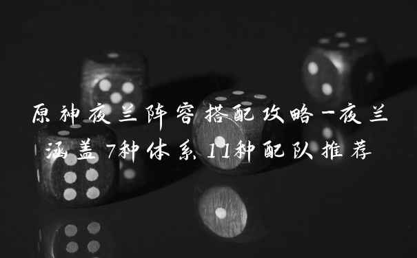原神夜兰阵容搭配攻略-夜兰涵盖7种体系11种配队推荐