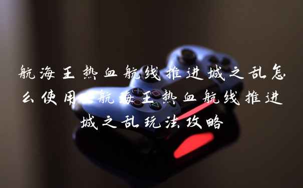 航海王热血航线推进城之乱怎么使用 航海王热血航线推进城之乱玩法攻略