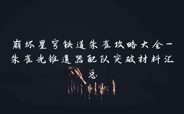 崩坏星穹铁道朱雀攻略大全-朱雀光锥遗器配队突破材料汇总