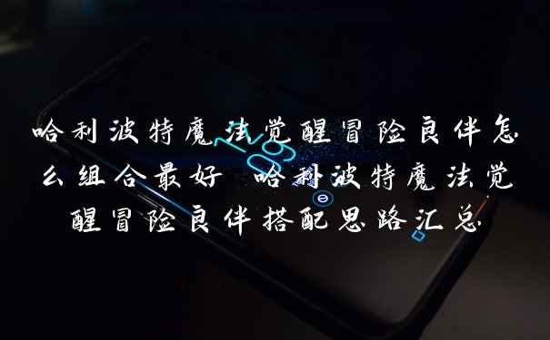 哈利波特魔法觉醒冒险良伴怎么组合最好 哈利波特魔法觉醒冒险良伴搭配思路汇总