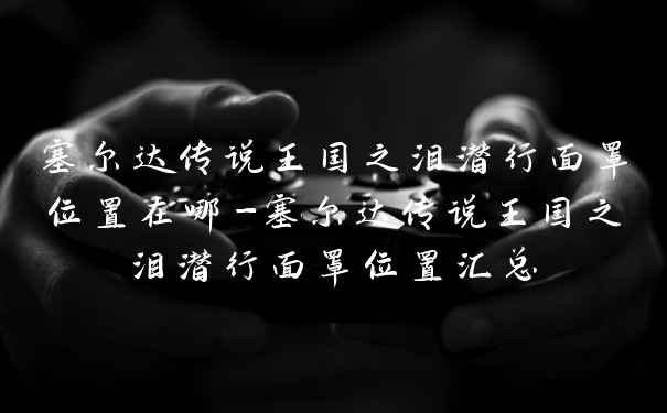 塞尔达传说王国之泪潜行面罩位置在哪-塞尔达传说王国之泪潜行面罩位置汇总