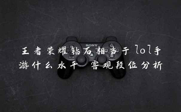 王者荣耀钻石相当于lol手游什么水平 客观段位分析