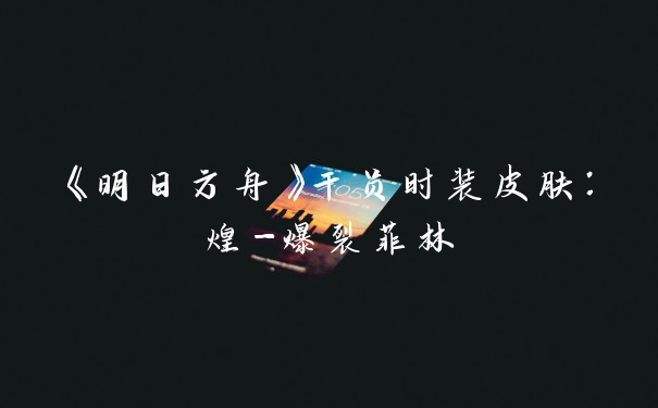 《明日方舟》干员时装皮肤：煌-爆裂菲林