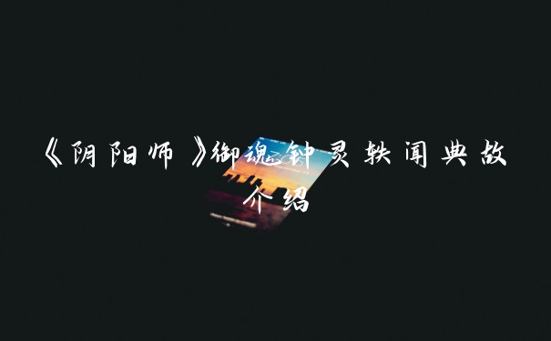 《阴阳师》御魂钟灵轶闻典故介绍