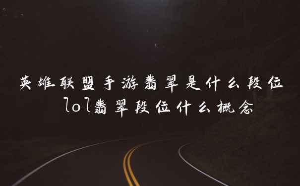 英雄联盟手游翡翠是什么段位 lol翡翠段位什么概念