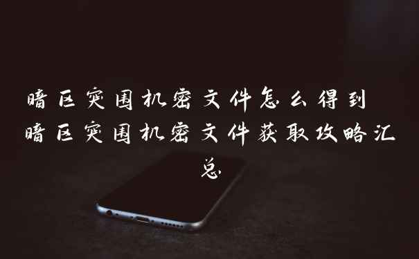 暗区突围机密文件怎么得到 暗区突围机密文件获取攻略汇总
