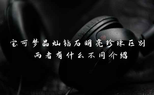 宝可梦晶灿钻石明亮珍珠区别 两者有什么不同介绍