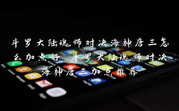 斗罗大陆魂师对决海神唐三怎么加点好 斗罗大陆魂师对决海神唐三加点推荐
