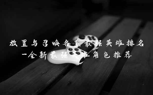 放置与召唤各系最强英雄排名-全新最强英雄角色推荐