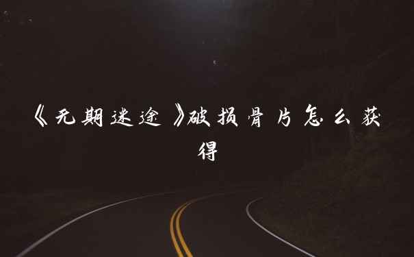 《无期迷途》破损骨片怎么获得
