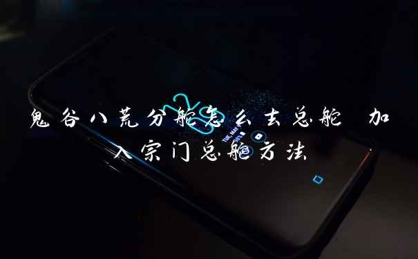 鬼谷八荒分舵怎么去总舵 加入宗门总舵方法