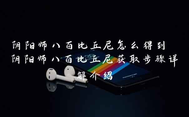 阴阳师八百比丘尼怎么得到 阴阳师八百比丘尼获取步骤详解介绍