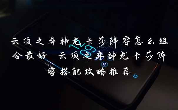 云顶之弈神龙卡莎阵容怎么组合最好 云顶之弈神龙卡莎阵容搭配攻略推荐