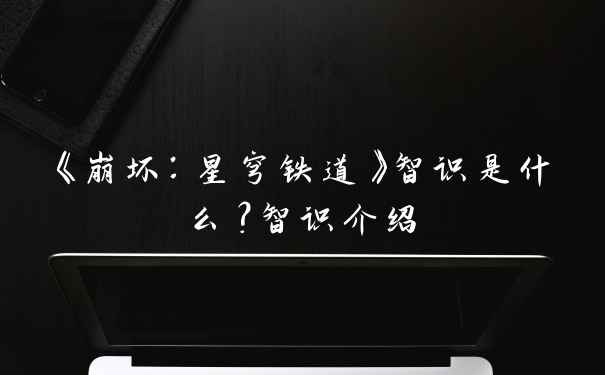 《崩坏：星穹铁道》智识是什么？智识介绍
