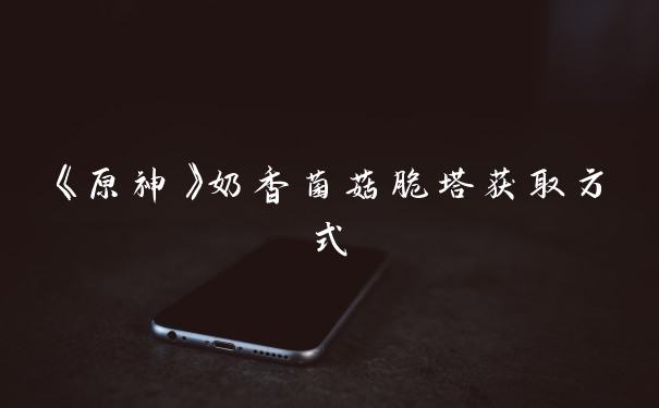 《原神》奶香菌菇脆塔获取方式