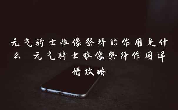 元气骑士雕像祭拜的作用是什么 元气骑士雕像祭拜作用详情攻略