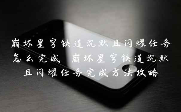 崩坏星穹铁道沉默且闪耀任务怎么完成 崩坏星穹铁道沉默且闪耀任务完成方法攻略