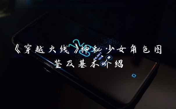 《穿越火线》神秘少女角色图鉴及基本介绍